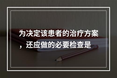 为决定该患者的治疗方案，还应做的必要检查是