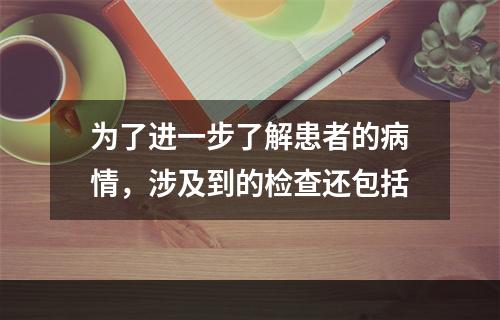 为了进一步了解患者的病情，涉及到的检查还包括