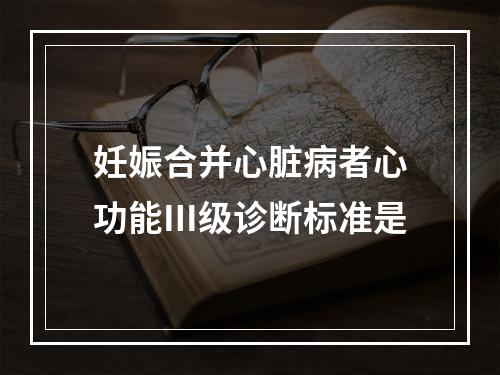 妊娠合并心脏病者心功能Ⅲ级诊断标准是