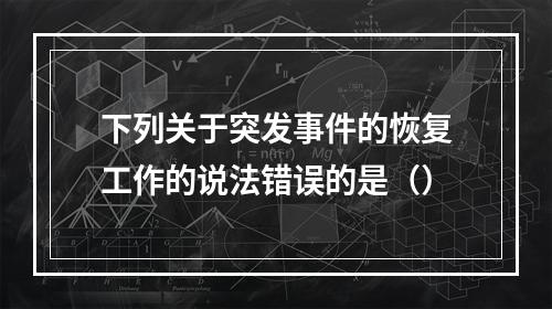 下列关于突发事件的恢复工作的说法错误的是（）