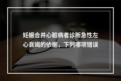 妊娠合并心脏病者诊断急性左心衰竭的依据，下列哪项错误