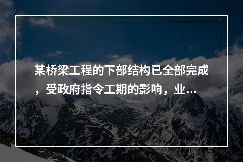 某桥梁工程的下部结构已全部完成，受政府指令工期的影响，业主将