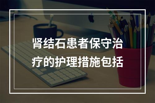 肾结石患者保守治疗的护理措施包括