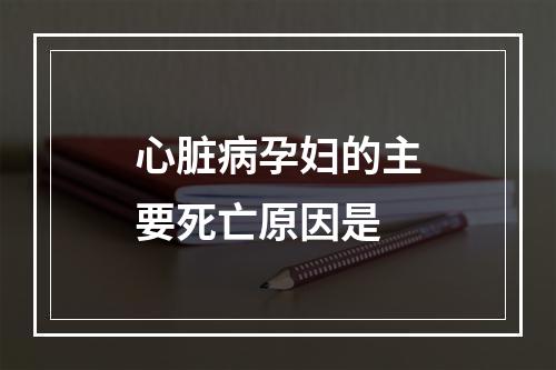 心脏病孕妇的主要死亡原因是