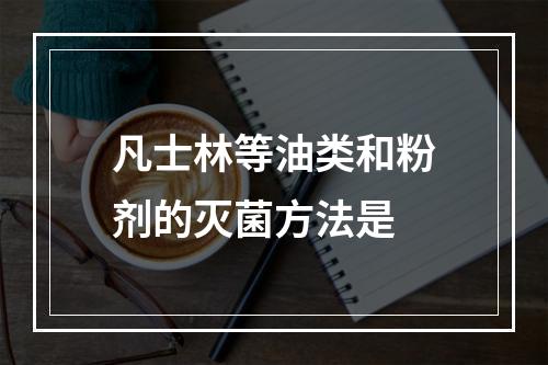 凡士林等油类和粉剂的灭菌方法是