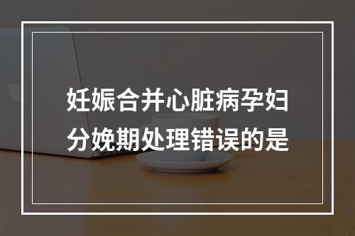 妊娠合并心脏病孕妇分娩期处理错误的是