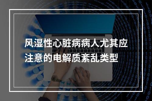 风湿性心脏病病人尤其应注意的电解质紊乱类型