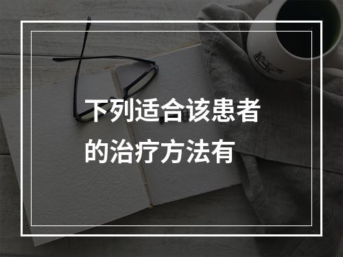 下列适合该患者的治疗方法有