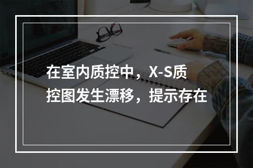 在室内质控中，X-S质控图发生漂移，提示存在