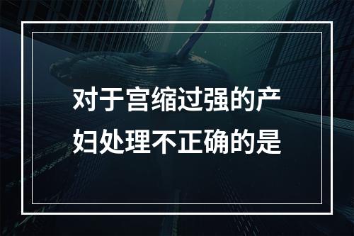 对于宫缩过强的产妇处理不正确的是