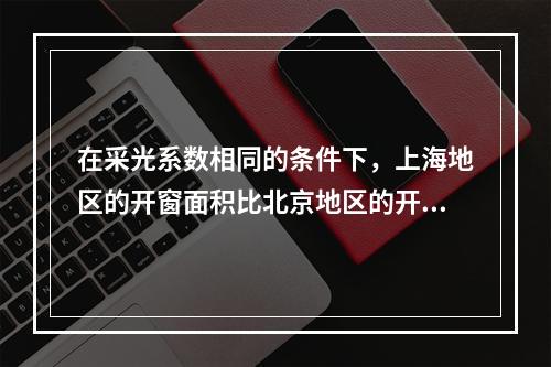 在采光系数相同的条件下，上海地区的开窗面积比北京地区的开窗