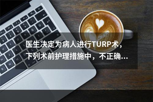 医生决定为病人进行TURP术，下列术前护理措施中，不正确的是