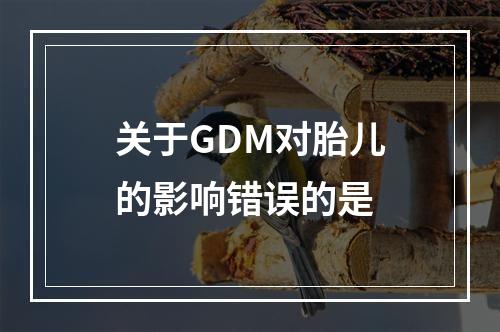 关于GDM对胎儿的影响错误的是