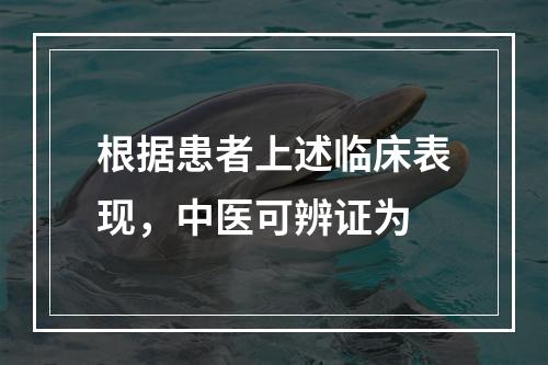 根据患者上述临床表现，中医可辨证为