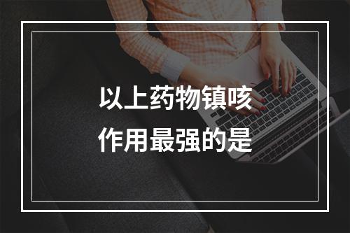 以上药物镇咳作用最强的是