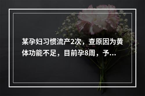 某孕妇习惯流产2次，查原因为黄体功能不足，目前孕8周，予肌注