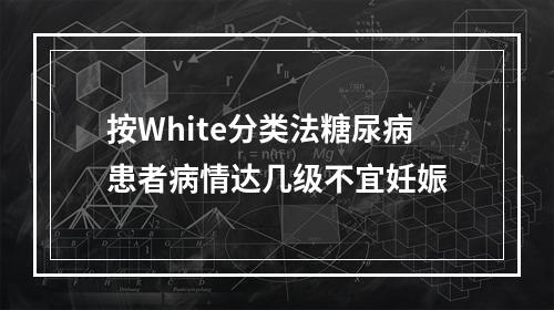 按White分类法糖尿病患者病情达几级不宜妊娠