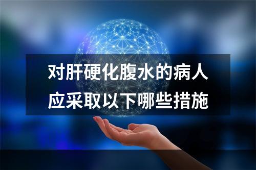 对肝硬化腹水的病人应采取以下哪些措施