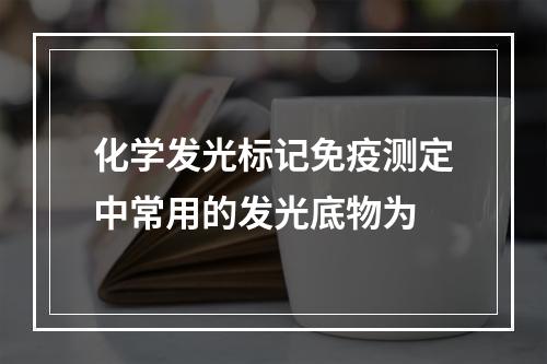 化学发光标记免疫测定中常用的发光底物为