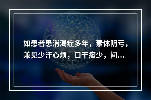 如患者患消渴症多年，素体阴亏，兼见少汗心烦，口干痰少，间或有