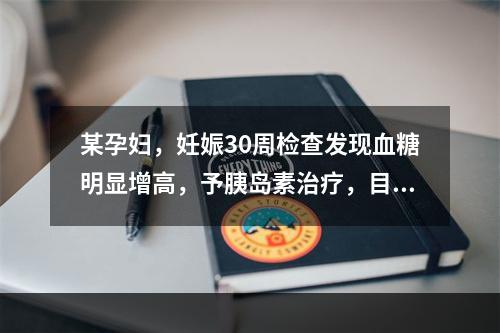 某孕妇，妊娠30周检查发现血糖明显增高，予胰岛素治疗，目前孕