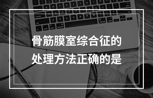 骨筋膜室综合征的处理方法正确的是