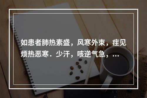 如患者肺热素盛，风寒外束，疰见烦热恶寒．少汗，咳逆气急，痰稠