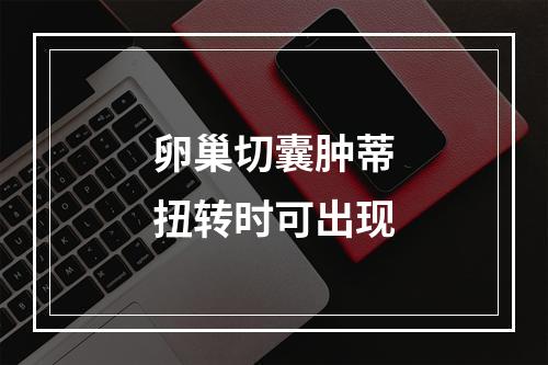 卵巢切囊肿蒂扭转时可出现