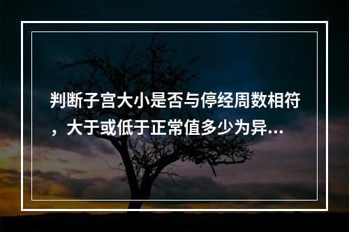 判断子宫大小是否与停经周数相符，大于或低于正常值多少为异常