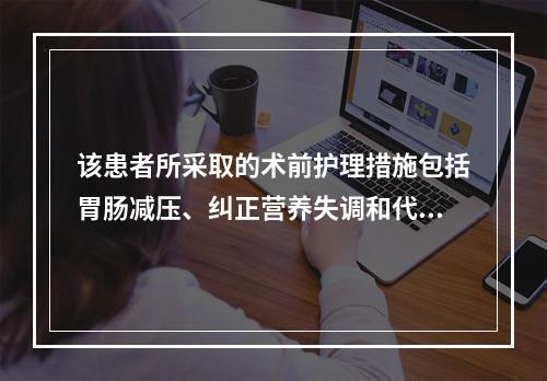 该患者所采取的术前护理措施包括胃肠减压、纠正营养失调和代谢失