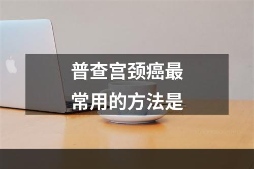 普查宫颈癌最常用的方法是