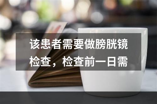 该患者需要做膀胱镜检查，检查前一日需