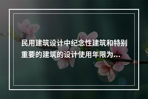 民用建筑设计中纪念性建筑和特别重要的建筑的设计使用年限为（