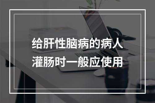 给肝性脑病的病人灌肠时一般应使用