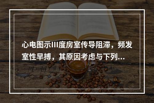 心电图示Ⅲ度房室传导阻滞，频发室性早搏，其原因考虑与下列哪项