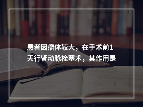 患者因瘤体较大，在手术前1天行肾动脉栓塞术，其作用是