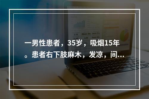 一男性患者，35岁，吸烟15年。患者右下肢麻木，发凉，间歇性