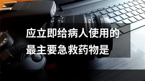 应立即给病人使用的最主要急救药物是