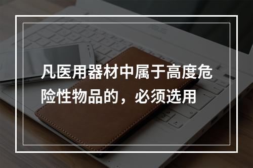 凡医用器材中属于高度危险性物品的，必须选用