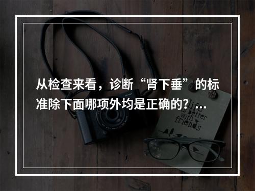 从检查来看，诊断“肾下垂”的标准除下面哪项外均是正确的？（　