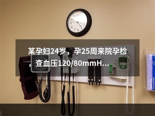 某孕妇24岁，孕25周来院孕检，查血压120/80mmHg，