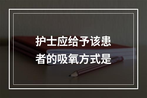 护士应给予该患者的吸氧方式是