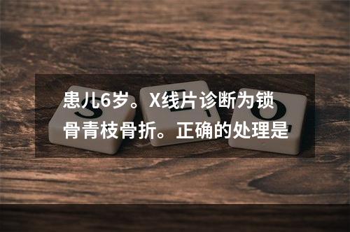 患儿6岁。X线片诊断为锁骨青枝骨折。正确的处理是