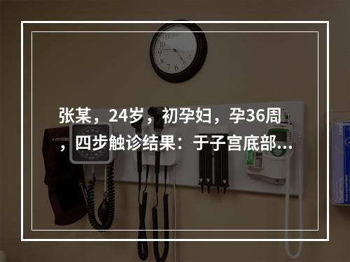 张某，24岁，初孕妇，孕36周，四步触诊结果：于子宫底部触到