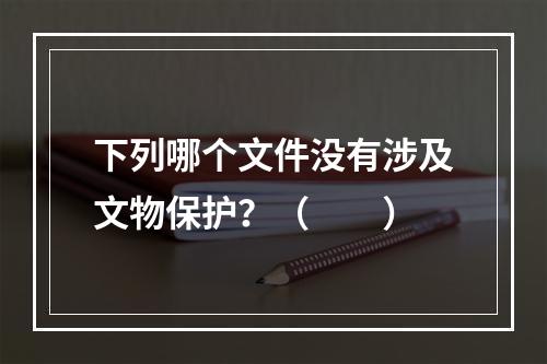 下列哪个文件没有涉及文物保护？（　　）