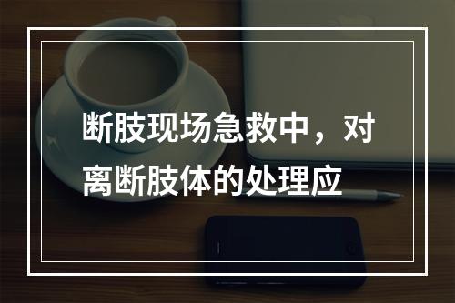 断肢现场急救中，对离断肢体的处理应