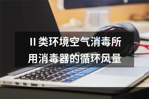 Ⅱ类环境空气消毒所用消毒器的循环风量