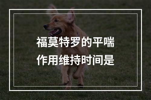 福莫特罗的平喘作用维持时间是