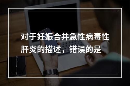 对于妊娠合并急性病毒性肝炎的描述，错误的是