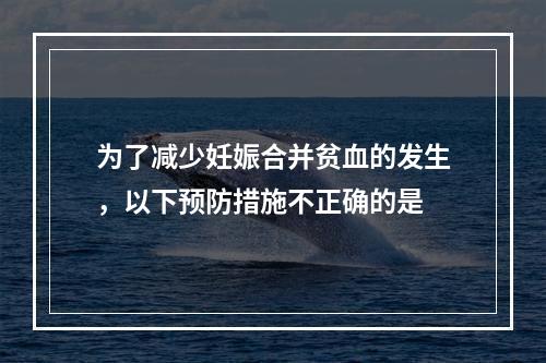 为了减少妊娠合并贫血的发生，以下预防措施不正确的是